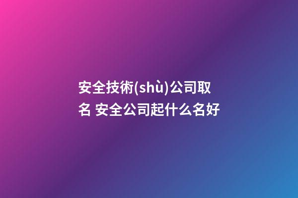 安全技術(shù)公司取名 安全公司起什么名好-第1張-公司起名-玄機(jī)派